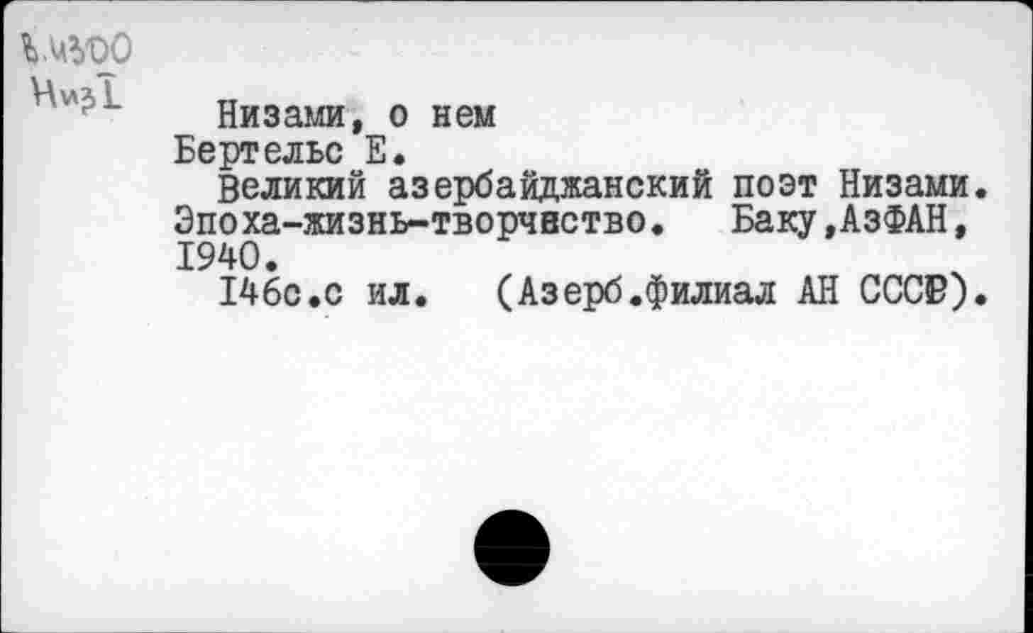 ﻿1Ш0 н^х
Низами, о нем Берт ельс Е.
Великий азербайджанский поэт Низами Эпоха-жизнь-творчвство. Баку,АзФАН, 1940.
146с.с ил. (Азерб.филиал АН СССО)